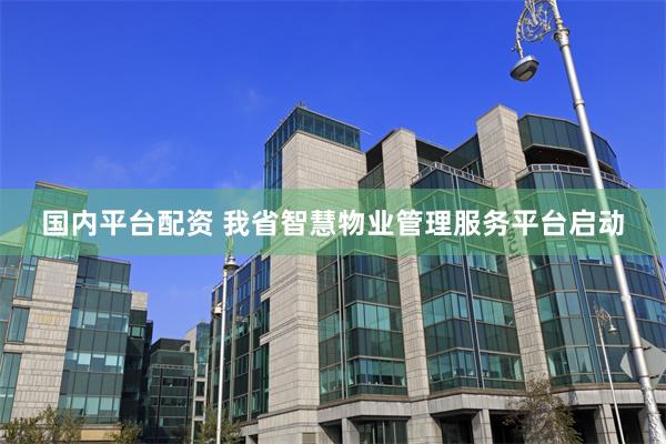 国内平台配资 我省智慧物业管理服务平台启动