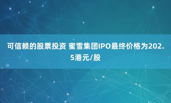 可信赖的股票投资 蜜雪集团IPO最终价格为202.5港元/股