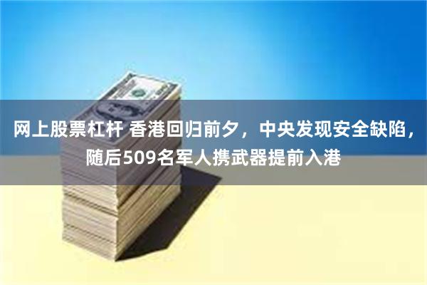 网上股票杠杆 香港回归前夕，中央发现安全缺陷，随后509名军人携武器提前入港