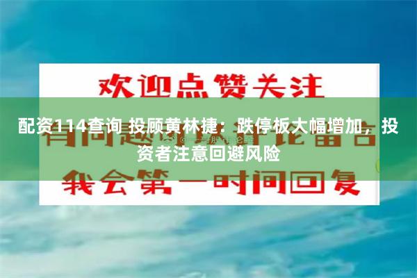 配资114查询 投顾黄林捷：跌停板大幅增加，投资者注意回避风险