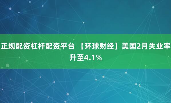 正规配资杠杆配资平台 【环球财经】美国2月失业率升至4.1%