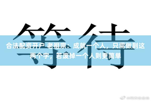 合法配资开户 老祖宗：成就一个人，只需做到这两个字，若废掉一个人则更简单