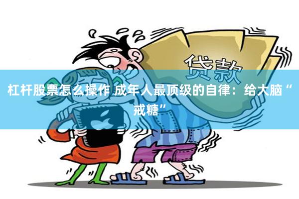 杠杆股票怎么操作 成年人最顶级的自律：给大脑“戒糖”