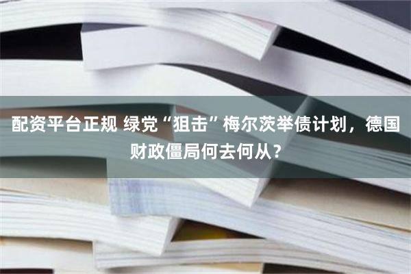 配资平台正规 绿党“狙击”梅尔茨举债计划，德国财政僵局何去何从？