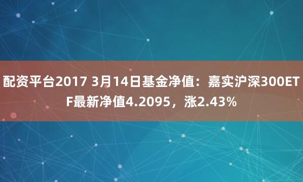 配资平台2017 3月14日基金净值：嘉实沪深300ETF最新净值4.2095，涨2.43%