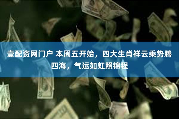 壹配资网门户 本周五开始，四大生肖祥云乘势腾四海，气运如虹照锦程