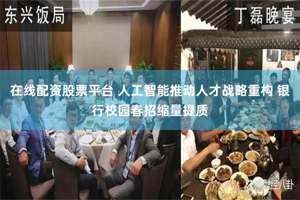 在线配资股票平台 人工智能推动人才战略重构 银行校园春招缩量提质